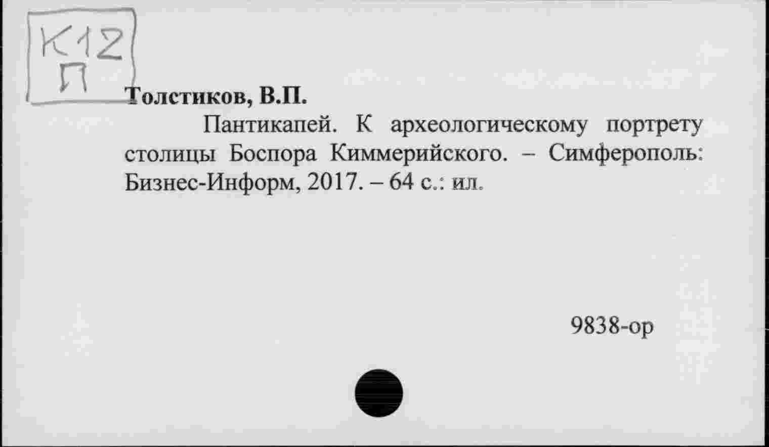 ﻿Толстиков, В.П.
Пантикапей. К археологическому портрету столицы Боспора Киммерийского. - Симферополь: Бизнес-Информ, 2017. - 64 с.: ил.
9838-ор